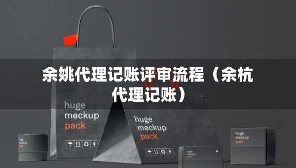 余姚代理记账评审流程（余杭代理记账）