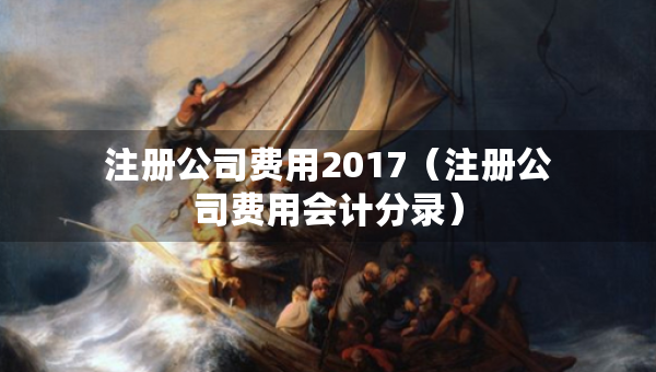 注册公司费用2017（注册公司费用会计分录）