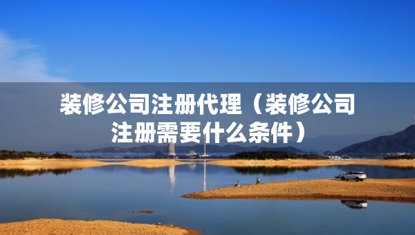 装修公司注册代理（装修公司注册需要什么条件）