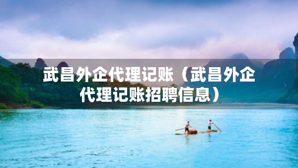 武昌外企代理记账(武昌外企代理记账招聘信息) 武昌外企代理记账(武昌外企代理记账招聘信息)