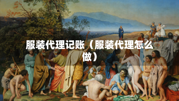 服装代理记账（服装代理怎么做）