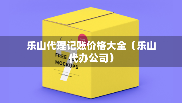 乐山代理记账价格大全（乐山代办公司）