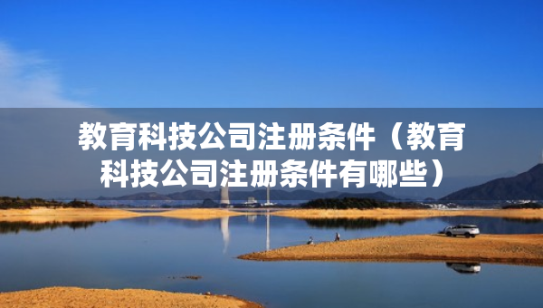教育科技公司注册条件（教育科技公司注册条件有哪些）