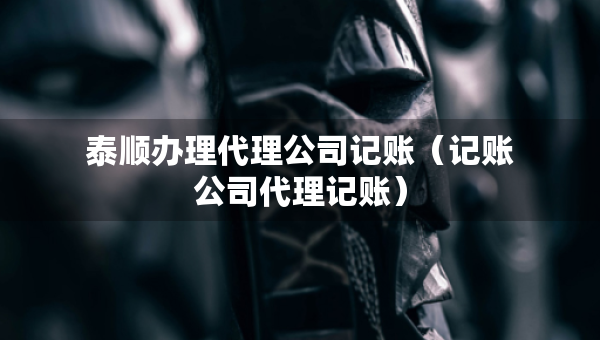 泰顺办理代理公司记账(记账公司代理记账) 泰顺办理代理公司记账(记账公司代理记账)