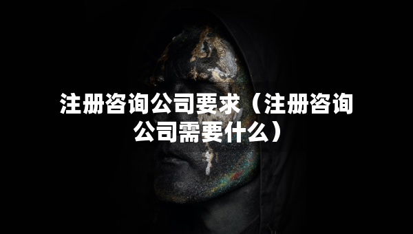 注册咨询公司要求（注册咨询公司需要什么）