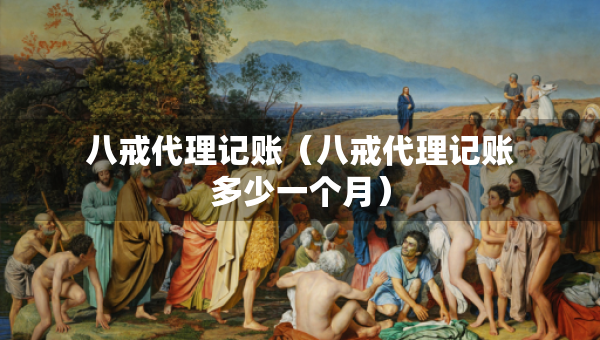 八戒代理记账(八戒代理记账多少一个月) 八戒代理记账(八戒代理记账多少一个月)