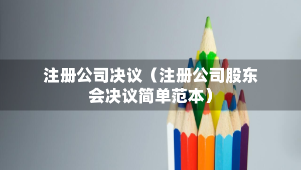 注册公司决议（注册公司股东会决议简单范本）