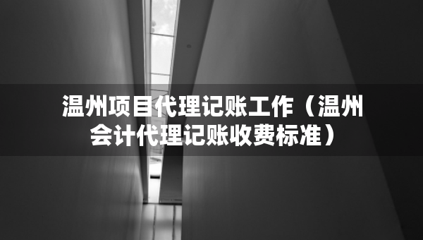 温州项目代理记账工作（温州会计代理记账收费标准）