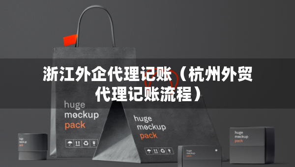 浙江外企代理记账(杭州外贸代理记账流程) 浙江外企代理记账(杭州外贸代理记账流程)
