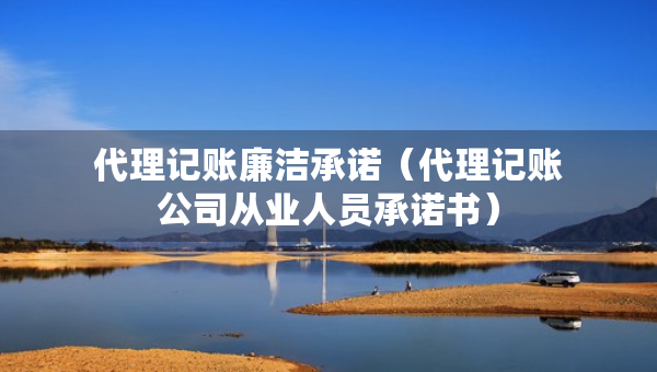 代理记账廉洁承诺（代理记账公司从业人员承诺书）