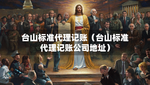 台山标准代理记账（台山标准代理记账公司地址）