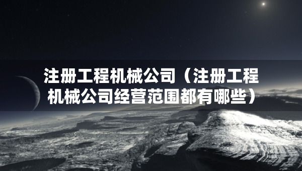 注册工程机械公司（注册工程机械公司经营范围都有哪些）