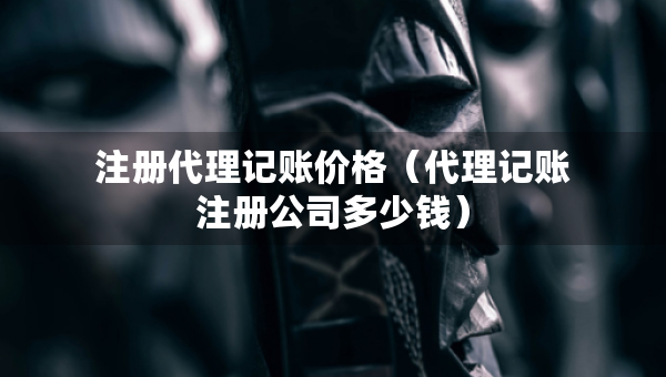 注册代理记账价格（代理记账注册公司多少钱）