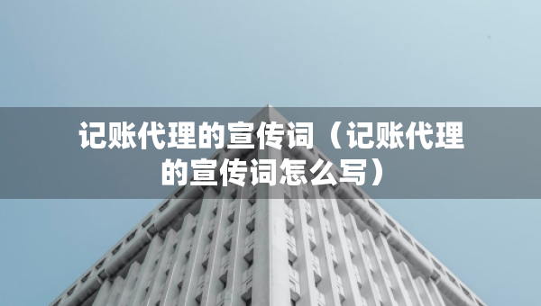 记账代理的宣传词（记账代理的宣传词怎么写）