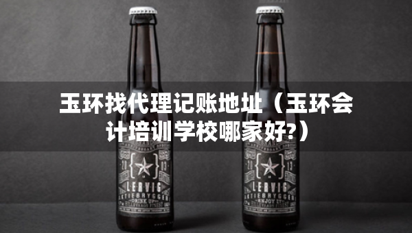 玉环找代理记账地址（玉环会计培训学校哪家好?）