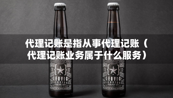 代理记账是指从事代理记账（代理记账业务属于什么服务）