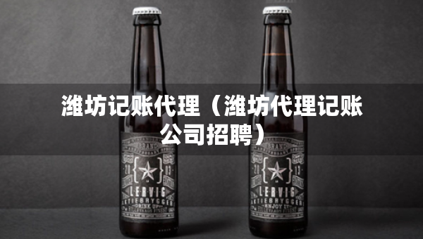 潍坊记账代理（潍坊代理记账公司招聘）