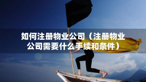 如何注册物业公司（注册物业公司需要什么手续和条件）