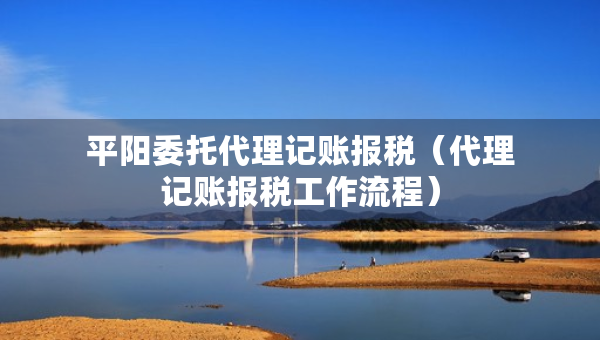 平阳委托代理记账报税（代理记账报税工作流程）