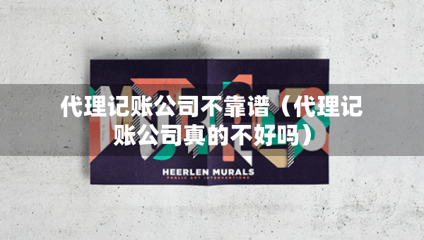 代理记账公司不靠谱（代理记账公司真的不好吗）