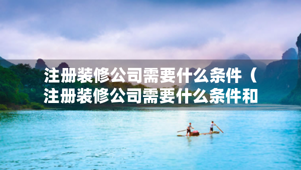 注册装修公司需要什么条件（注册装修公司需要什么条件和资料）