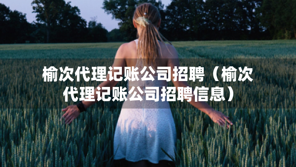 榆次代理记账公司招聘（榆次代理记账公司招聘信息）