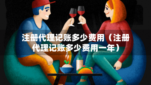 注册代理记账多少费用（注册代理记账多少费用一年）