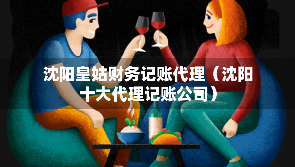 沈阳皇姑财务记账代理（沈阳十大代理记账公司）