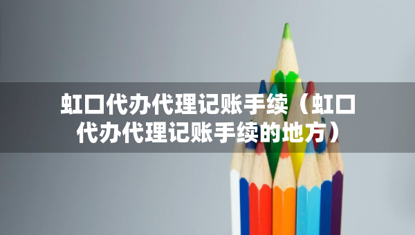 虹口代办代理记账手续（虹口代办代理记账手续的地方）