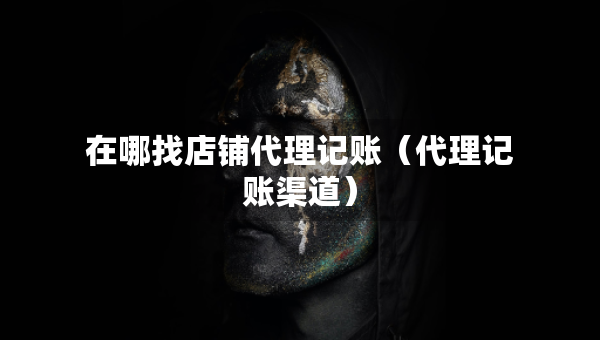 在哪找店铺代理记账（代理记账渠道）