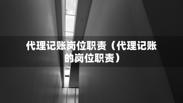 代理记账岗位职责（代理记账的岗位职责）