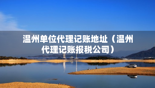 温州单位代理记账地址（温州代理记账报税公司）