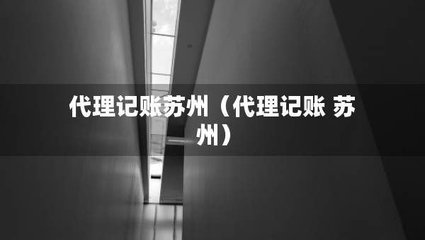代理记账苏州（代理记账 苏州）