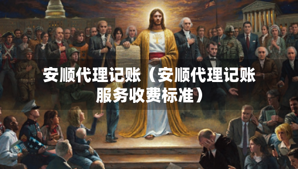 安顺代理记账（安顺代理记账服务收费标准）