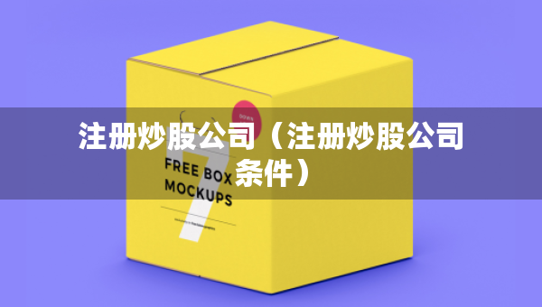 注册炒股公司（注册炒股公司条件）