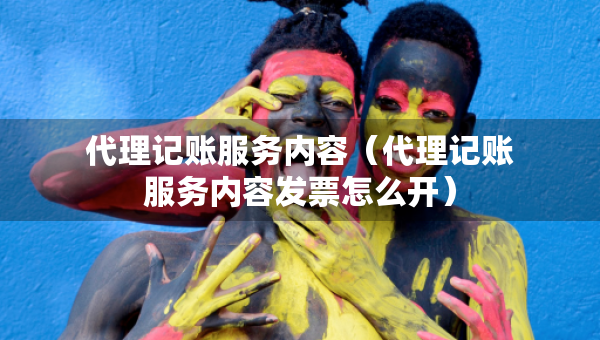 代理记账服务内容（代理记账服务内容发票怎么开）