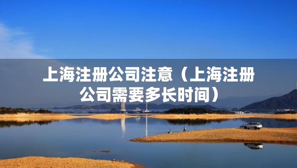 上海注册公司注意（上海注册公司需要多长时间）