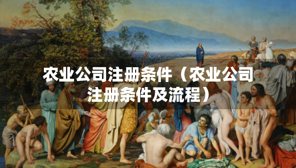农业公司注册条件（农业公司注册条件及流程）