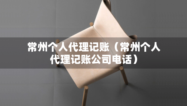 常州个人代理记账（常州个人代理记账公司电话）