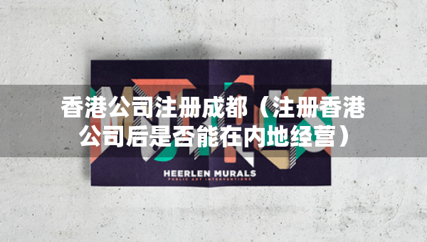 香港公司注册成都（注册香港公司后是否能在内地经营）