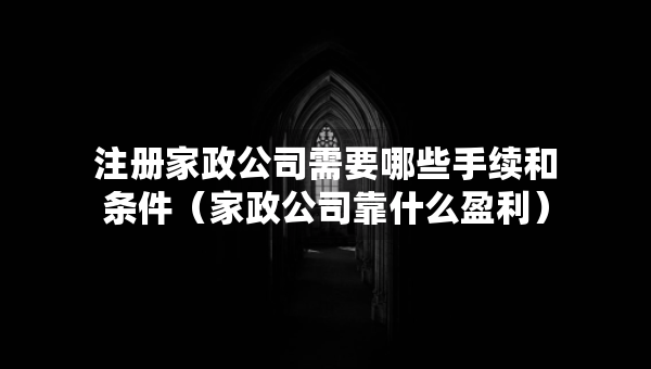 注册家政公司需要哪些手续和条件（家政公司靠什么盈利）