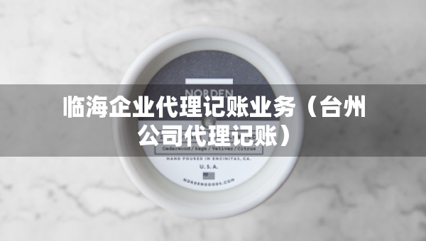 临海企业代理记账业务（台州公司代理记账）