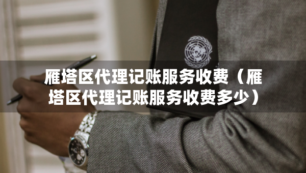 雁塔区代理记账服务收费（雁塔区代理记账服务收费多少）