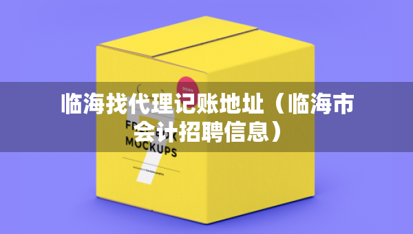 临海找代理记账地址（临海市会计招聘信息）