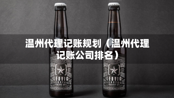 温州代理记账规划（温州代理记账公司排名）