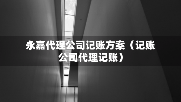 永嘉代理公司记账方案（记账公司代理记账）