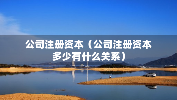 公司注册资本（公司注册资本多少有什么关系）