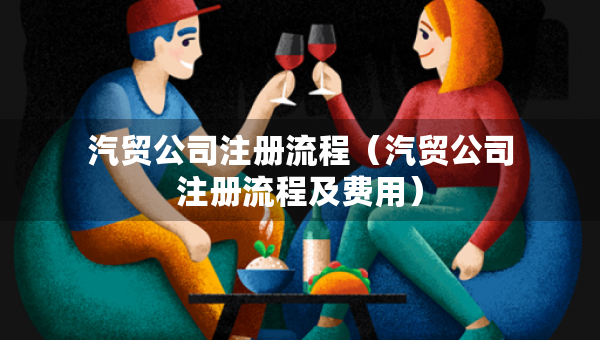 汽贸公司注册流程（汽贸公司注册流程及费用）