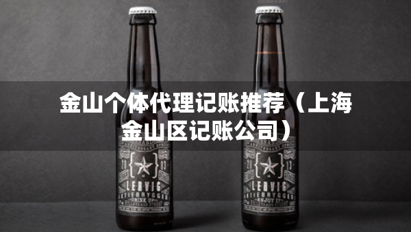 金山个体代理记账推荐（上海金山区记账公司）