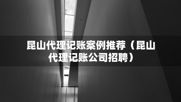 昆山代理记账案例推荐（昆山代理记账公司招聘）